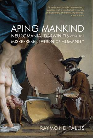 Aping Mankind: Neuromania, Darwinitis and the Misrepresentation of Humanity